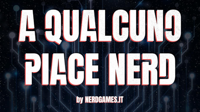 A Qualcuno piace nerd, il podcast di Nerdgames.it