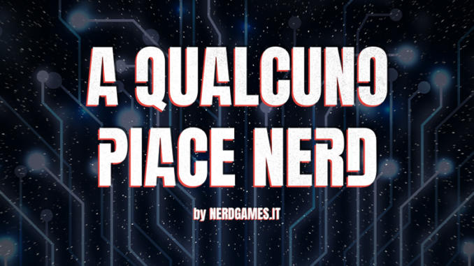 A Qualcuno piace nerd, il podcast di Nerdgames.it